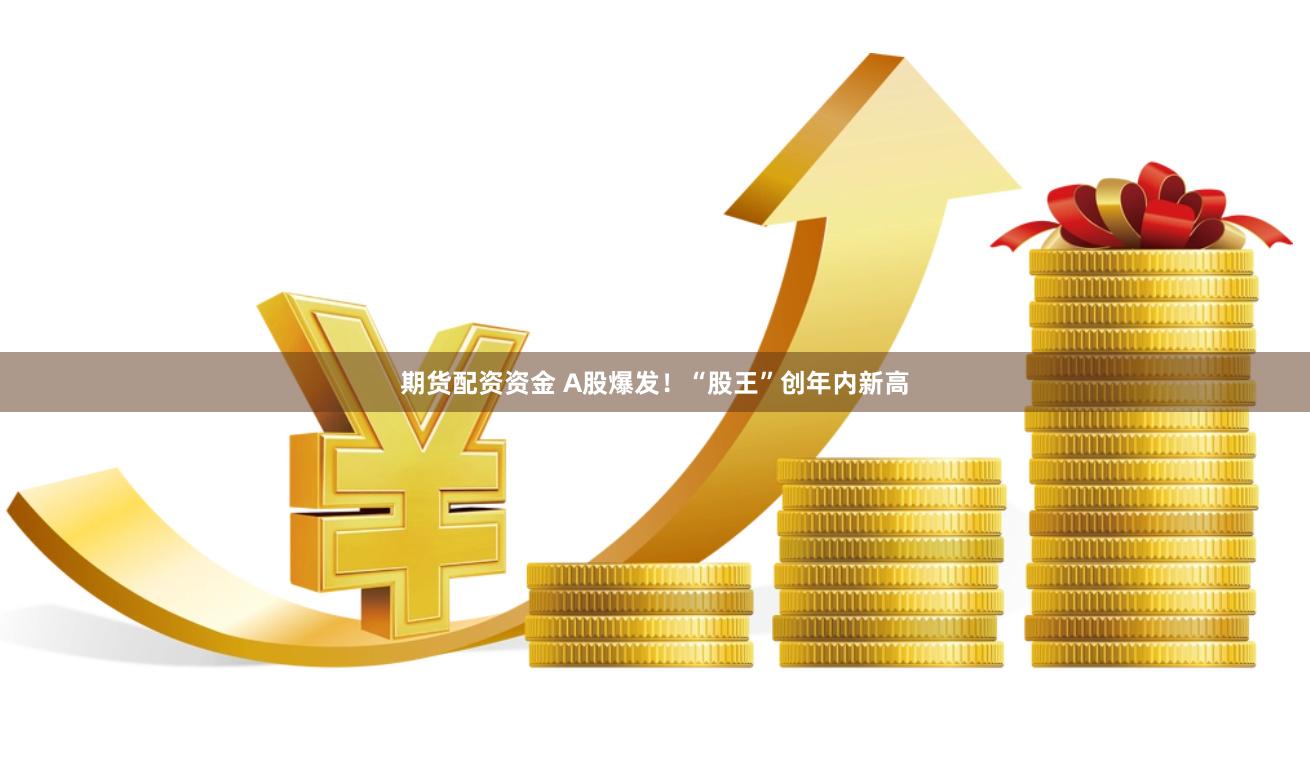 期货配资资金 A股爆发！“股王”创年内新高