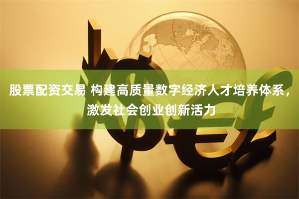 股票配资交易 构建高质量数字经济人才培养体系， 激发社会创业创新活力