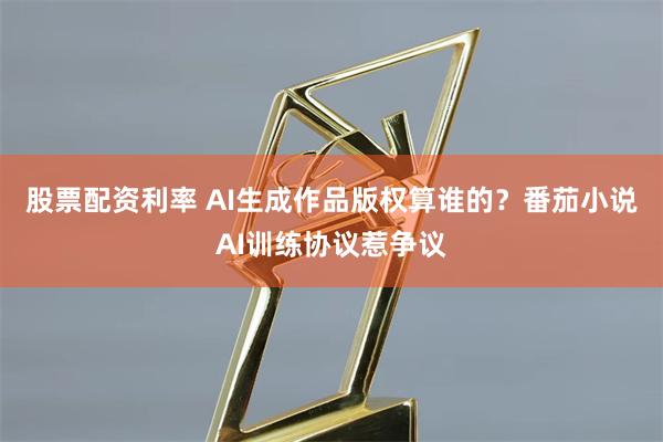 股票配资利率 AI生成作品版权算谁的？番茄小说AI训练协议惹争议