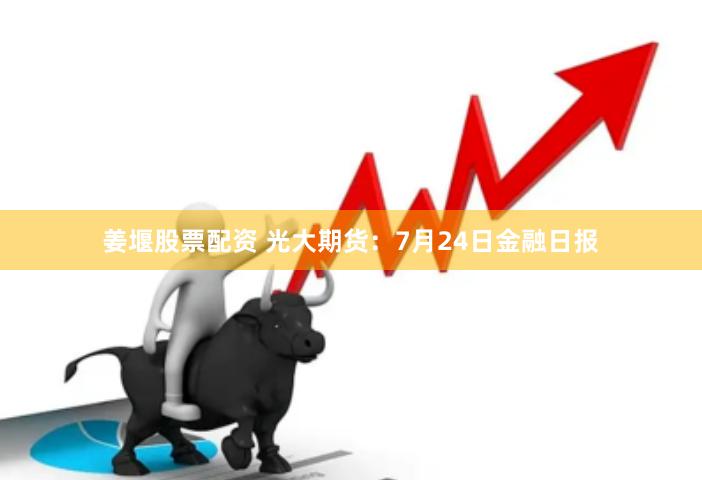 姜堰股票配资 光大期货：7月24日金融日报