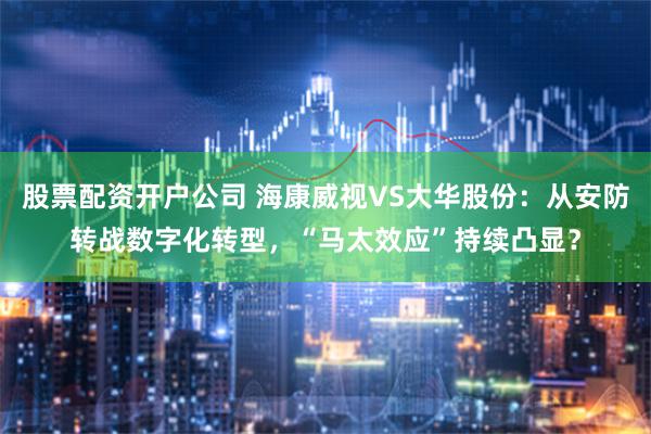 股票配资开户公司 海康威视VS大华股份：从安防转战数字化转型，“马太效应”持续凸显？