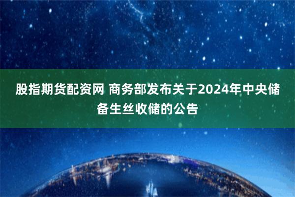 股指期货配资网 商务部发布关于2024年中央储备生丝收储的公告