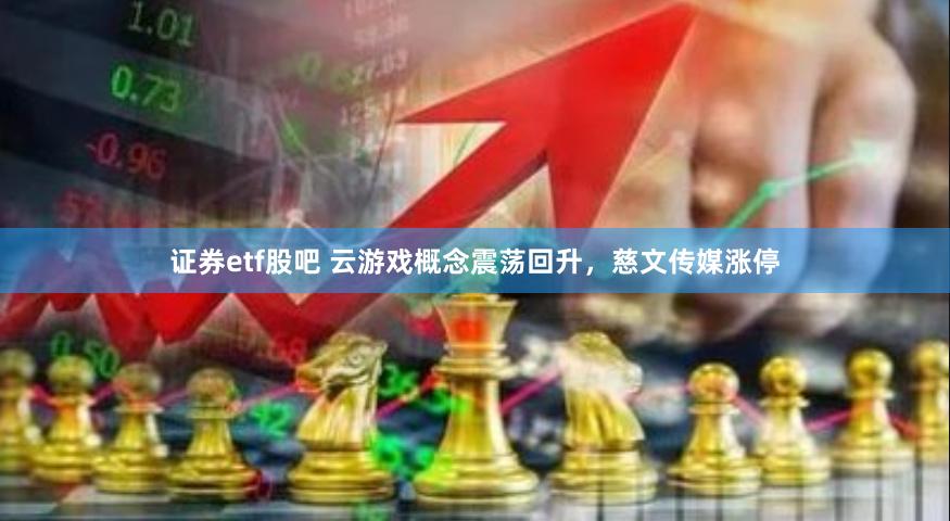 证券etf股吧 云游戏概念震荡回升，慈文传媒涨停