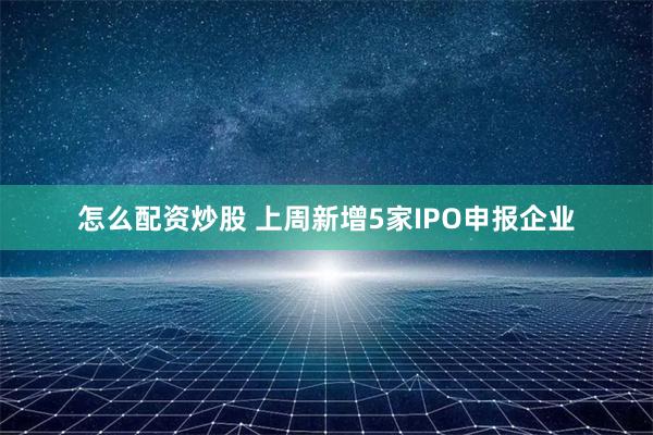 怎么配资炒股 上周新增5家IPO申报企业