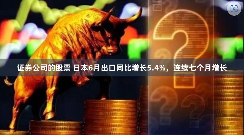 证券公司的股票 日本6月出口同比增长5.4%，连续七个月增长