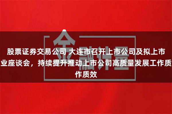 股票证券交易公司 大连市召开上市公司及拟上市企业座谈会，持续提升推动上市公司高质量发展工作质效