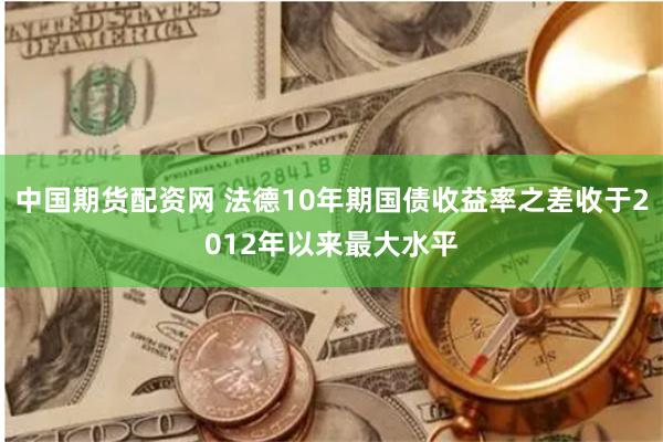 中国期货配资网 法德10年期国债收益率之差收于2012年以来最大水平