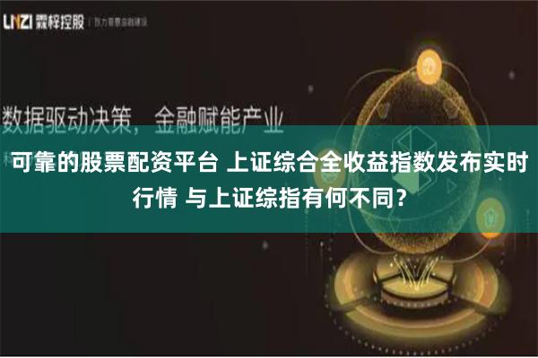 可靠的股票配资平台 上证综合全收益指数发布实时行情 与上证综指有何不同？