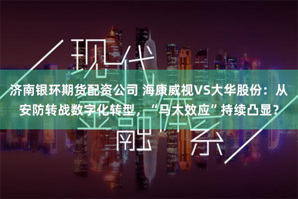 济南银环期货配资公司 海康威视VS大华股份：从安防转战数字化转型，“马太效应”持续凸显？