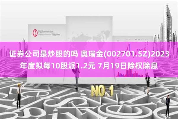 证券公司是炒股的吗 奥瑞金(002701.SZ)2023年度拟每10股派1.2元 7月19日除权除息