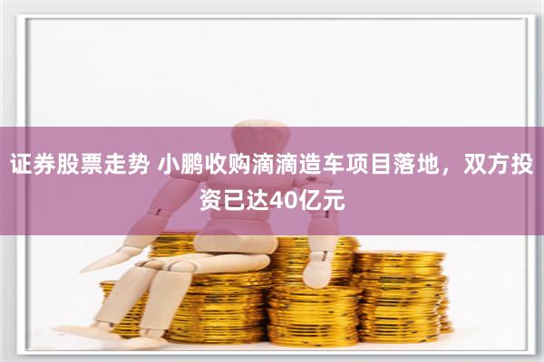 证券股票走势 小鹏收购滴滴造车项目落地，双方投资已达40亿元