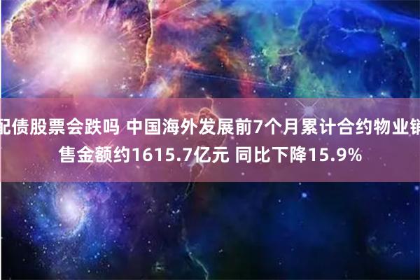 配债股票会跌吗 中国海外发展前7个月累计合约物业销售金额约1615.7亿元 同比下降15.9%