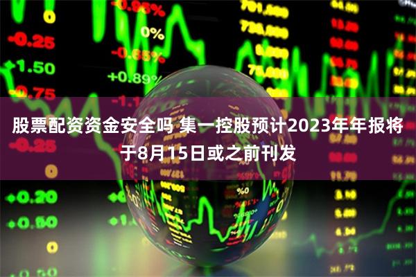 股票配资资金安全吗 集一控股预计2023年年报将于8月15日或之前刊发