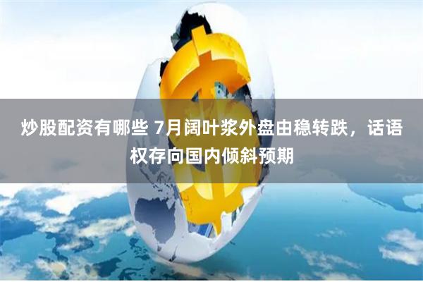 炒股配资有哪些 7月阔叶浆外盘由稳转跌，话语权存向国内倾斜预期