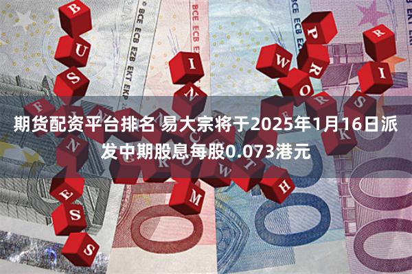 期货配资平台排名 易大宗将于2025年1月16日派发中期股息每股0.073港元