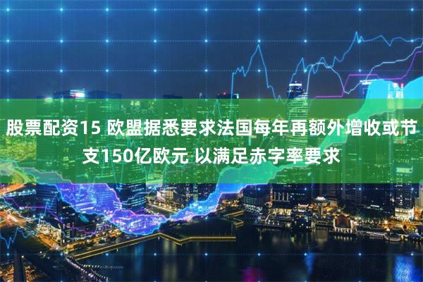 股票配资15 欧盟据悉要求法国每年再额外增收或节支150亿欧元 以满足赤字率要求