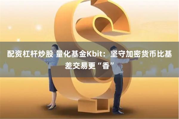 配资杠杆炒股 量化基金Kbit：坚守加密货币比基差交易更“香”