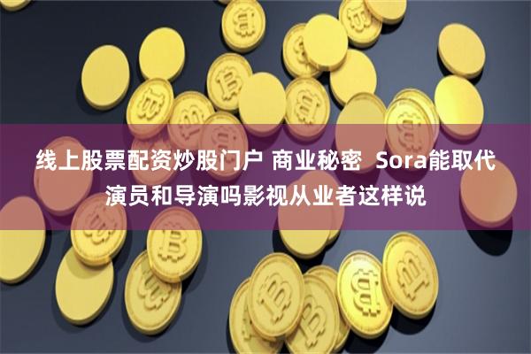 线上股票配资炒股门户 商业秘密  Sora能取代演员和导演吗影视从业者这样说