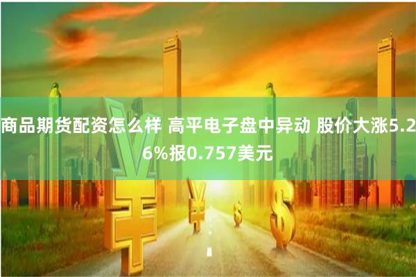 商品期货配资怎么样 高平电子盘中异动 股价大涨5.26%报0.757美元