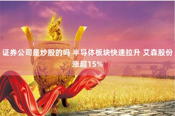 证券公司是炒股的吗 半导体板块快速拉升 艾森股份涨超15%