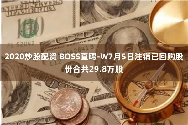 2020炒股配资 BOSS直聘-W7月5日注销已回购股份合共29.8万股