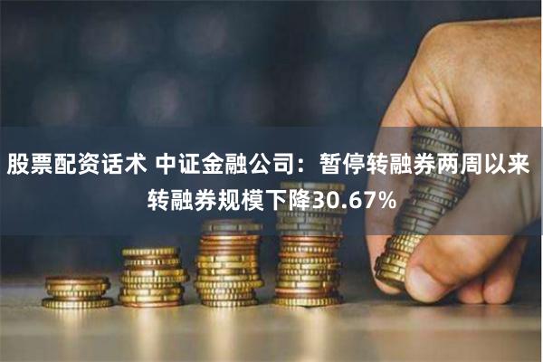 股票配资话术 中证金融公司：暂停转融券两周以来 转融券规模下降30.67%