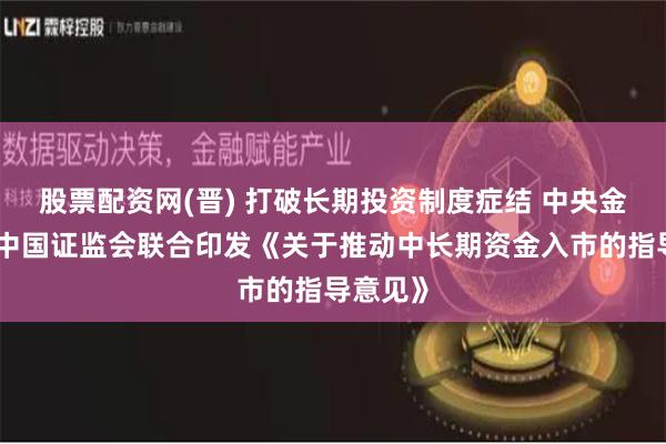 股票配资网(晋) 打破长期投资制度症结 中央金融办、中国证监会联合印发《关于推动中长期资金入市的指导意见》