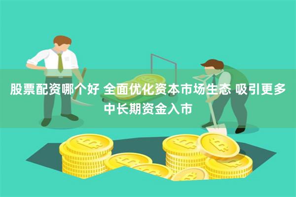 股票配资哪个好 全面优化资本市场生态 吸引更多中长期资金入市