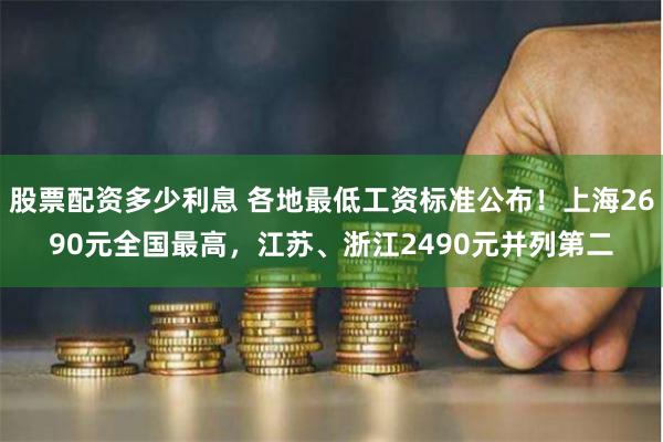 股票配资多少利息 各地最低工资标准公布！上海2690元全国最高，江苏、浙江2490元并列第二