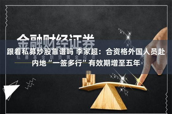 跟着私募炒股靠谱吗 李家超：合资格外国人员赴内地“一签多行”有效期增至五年