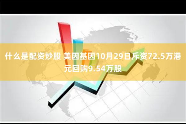 什么是配资炒股 美因基因10月29日斥资72.5万港元回购9.54万股