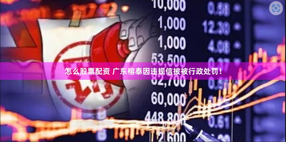 怎么股票配资 广东榕泰因违规信披被行政处罚！