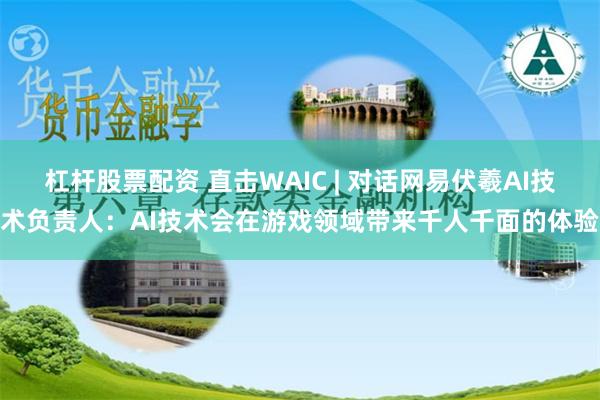 杠杆股票配资 直击WAIC | 对话网易伏羲AI技术负责人：AI技术会在游戏领域带来千人千面的体验