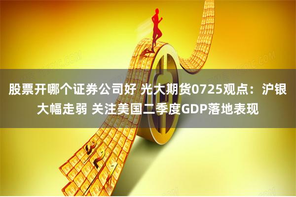 股票开哪个证券公司好 光大期货0725观点：沪银大幅走弱 关注美国二季度GDP落地表现