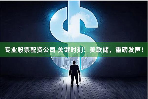 专业股票配资公司 关键时刻！美联储，重磅发声！