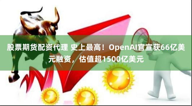 股票期货配资代理 史上最高！OpenAI官宣获66亿美元融资，估值超1500亿美元