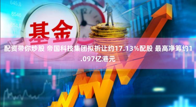 配资带你炒股 帝国科技集团拟折让约17.13%配股 最高净筹约1.097亿港元