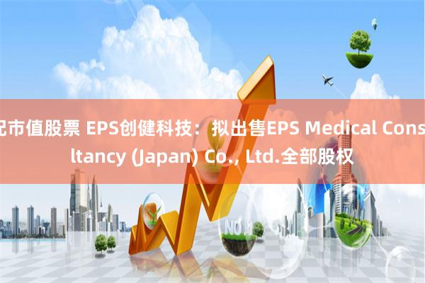 配市值股票 EPS创健科技：拟出售EPS Medical Consultancy (Japan) Co., Ltd.全部股权