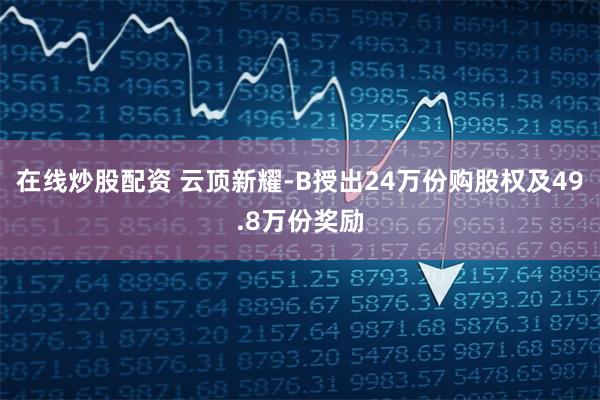 在线炒股配资 云顶新耀-B授出24万份购股权及49.8万份奖励