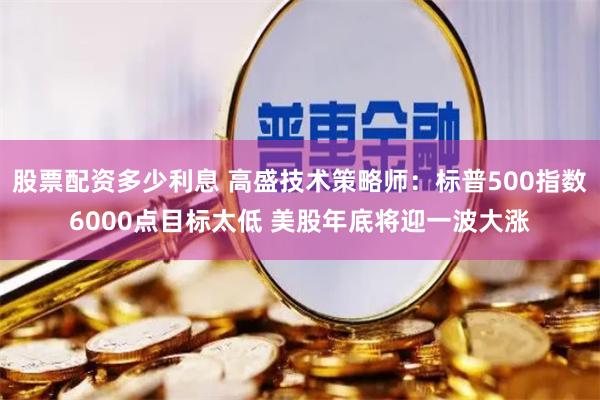 股票配资多少利息 高盛技术策略师：标普500指数6000点目标太低 美股年底将迎一波大涨