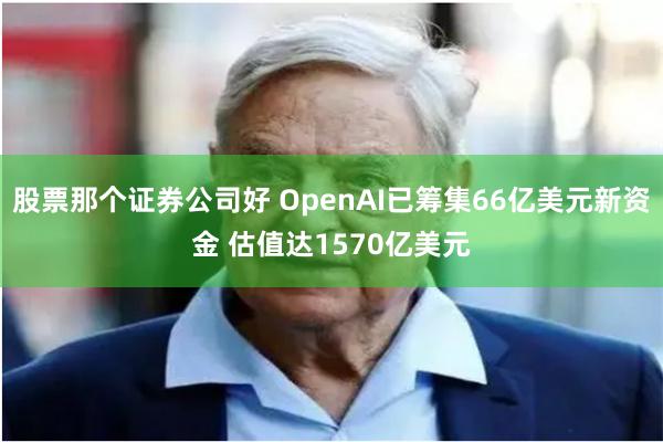 股票那个证券公司好 OpenAI已筹集66亿美元新资金 估值达1570亿美元