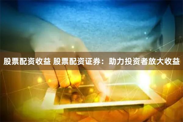 股票配资收益 股票配资证券：助力投资者放大收益