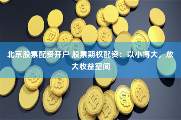 北京股票配资开户 股票期权配资：以小博大，放大收益空间