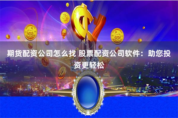 期货配资公司怎么找 股票配资公司软件：助您投资更轻松