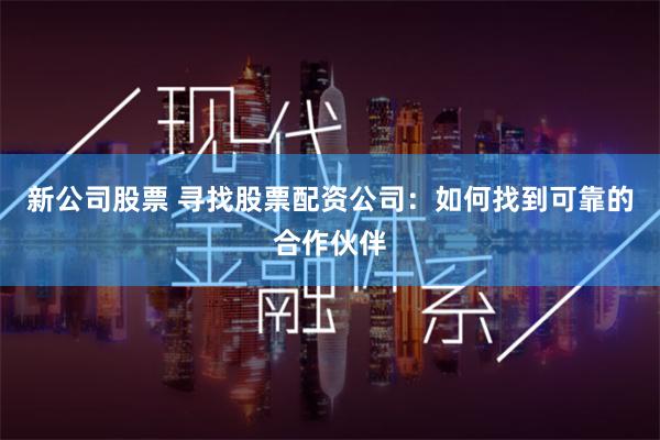 新公司股票 寻找股票配资公司：如何找到可靠的合作伙伴