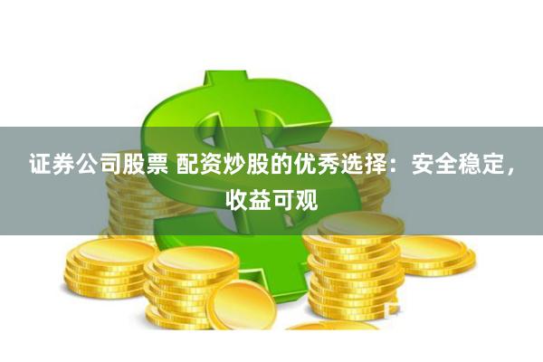 证券公司股票 配资炒股的优秀选择：安全稳定，收益可观